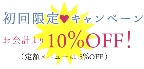 初回限定キャンペーン　お会計より　10％OFF（定額メニューは5％OFF）