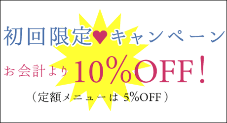 初回限定キャンペーン　お会計より 10％OFF（定額メニューは5％OFF）